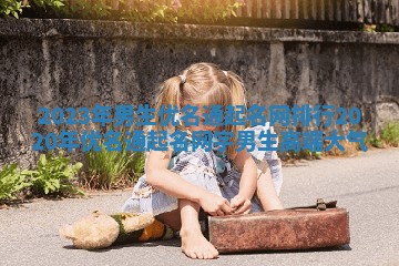 2023年男生优名通起名网排行 2020年优名通起名网字男生高端大气