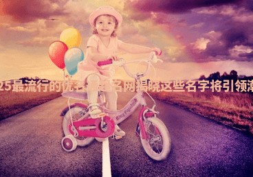 2025最流行的优名通起名网揭晓这些名字将引领潮流