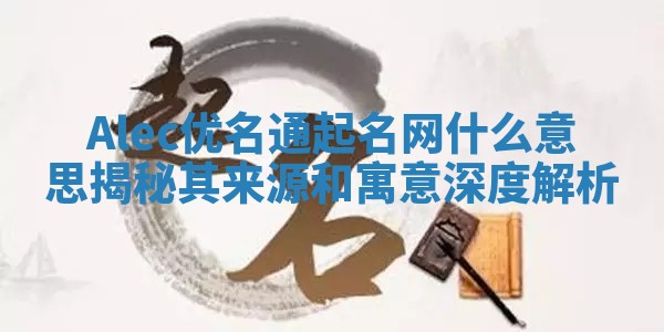 Alec优名通起名网什么意思揭秘其来源和寓意深度解析