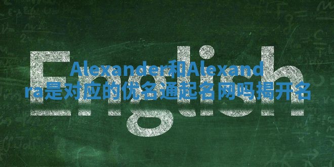 Alexander和Alexandra是对应的优名通起名网吗揭开名