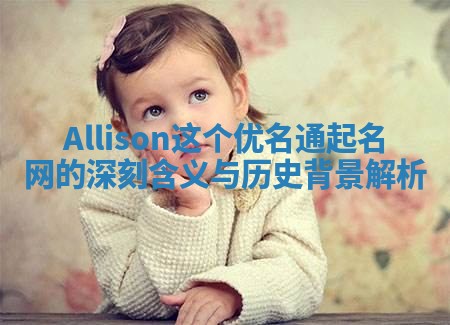 Allison这个优名通起名网的深刻含义与历史背景解析