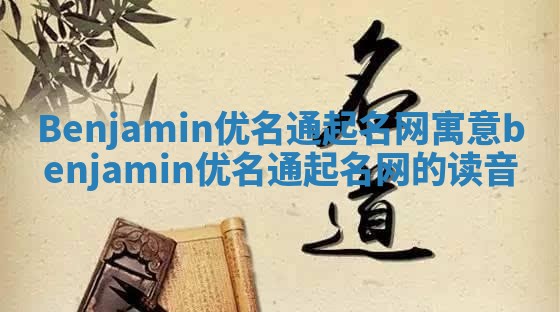 Benjamin优名通起名网寓意_benjamin优名通起名网的读音