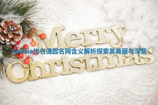 Cecilia优名通起名网含义解析探索其美丽与深意 Cecilia优名通起名网含义解析探索其美丽与深意