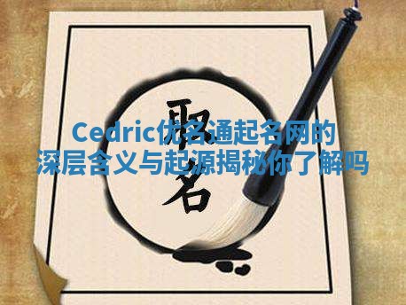 Cedric优名通起名网的深层含义与起源揭秘你了解吗