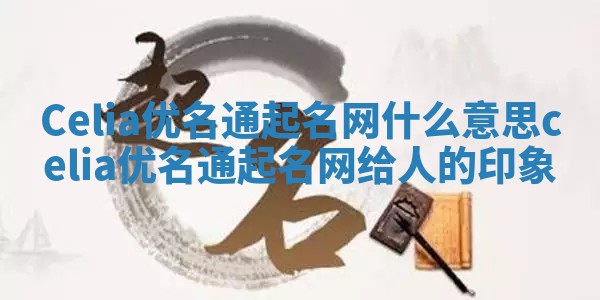 Celia优名通起名网什么意思 celia优名通起名网给人的印象
