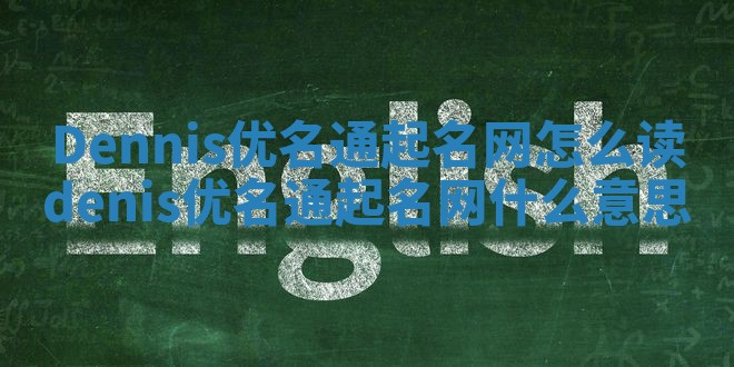 Dennis优名通起名网怎么读 denis优名通起名网什么意思