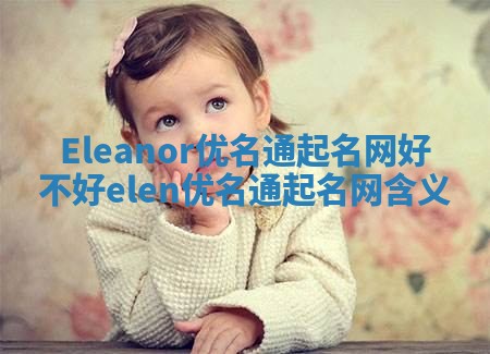Eleanor优名通起名网好不好 elen优名通起名网含义