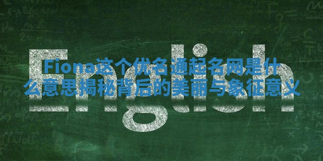 Fiona这个优名通起名网是什么意思揭秘背后的美丽与象征意义