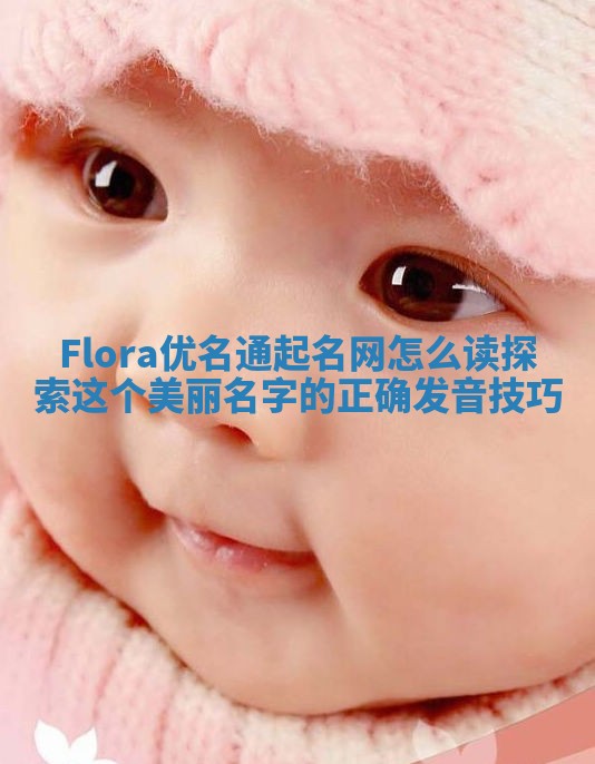 Flora优名通起名网怎么读 探索这个美丽名字的正确发音技巧
