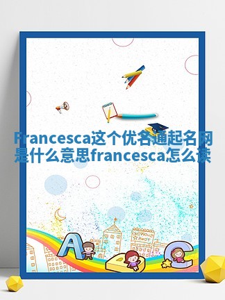 Francesca这个优名通起名网是什么意思_francesca怎么读 Francesca这个优名通起名网是什么意思_francesca怎么读