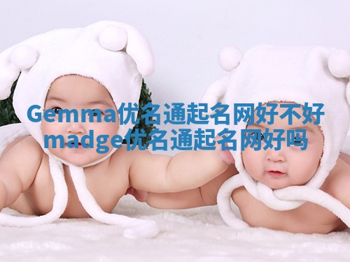 Gemma优名通起名网好不好_madge优名通起名网好吗 Gemma优名通起名网好不好_madge优名通起名网好吗