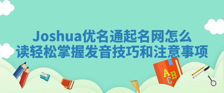 Joshua优名通起名网怎么读 轻松掌握发音技巧和注意事项
