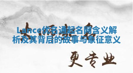 Lance优名通起名网含义解析及其背后的故事与象征意义
