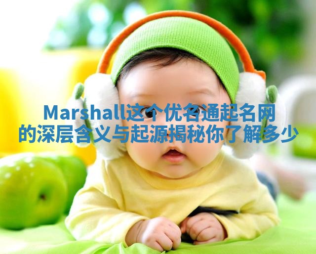 Marshall这个优名通起名网的深层含义与起源揭秘你了解多少