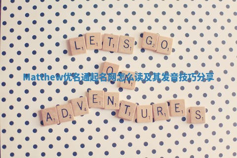Matthew优名通起名网怎么读及其发音技巧分享