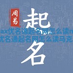 Max优名通起名网怎么读 max优名通起名网怎么读马克斯
