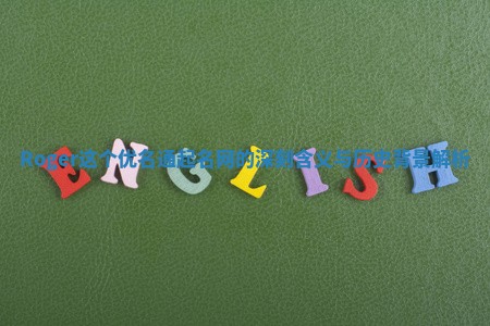 Roger这个优名通起名网的深刻含义与历史背景解析