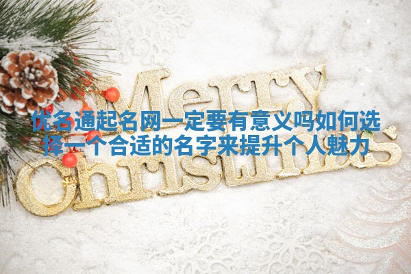 优名通起名网一定要有意义吗如何选择一个合适的名字来提升个人魅力