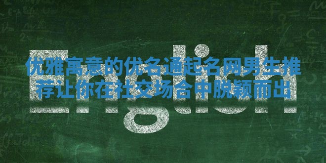 优雅寓意的优名通起名网男生推荐 让你在社交场合中脱颖而出