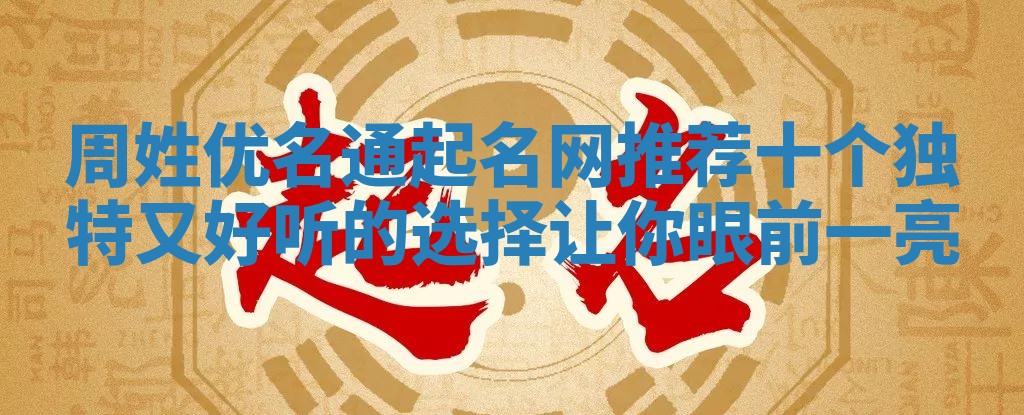 周姓优名通起名网推荐 十个独特又好听的选择让你眼前一亮