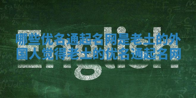 哪些优名通起名网是老土的_外国人觉得老土的优名通起名网