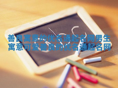 善良寓意的优名通起名网男生 寓意可爱善良的优名通起名网