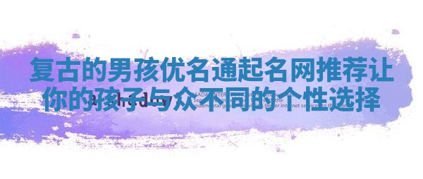 复古的男孩优名通起名网推荐 让你的孩子与众不同的个性选择