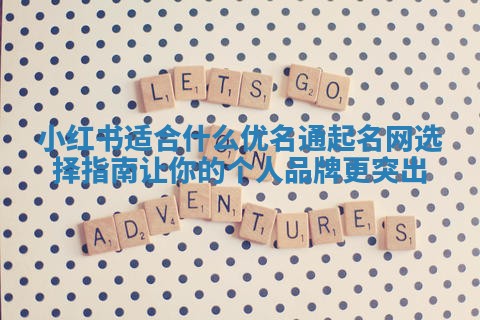 小红书适合什么优名通起名网选择指南 让你的个人品牌更突出
