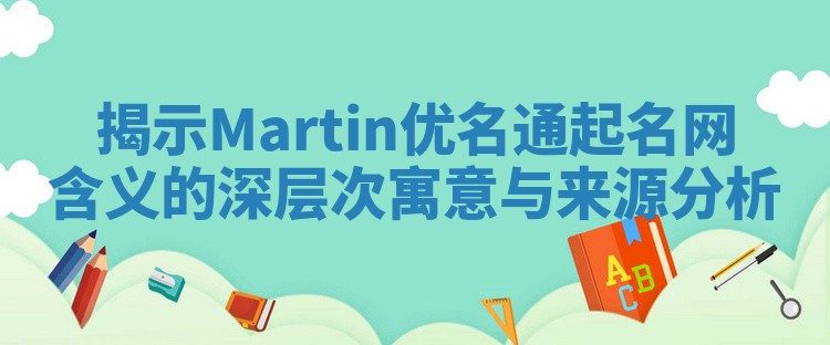 揭示Martin优名通起名网含义的深层次寓意与来源分析