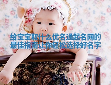 给宝宝取什么优名通起名网的最佳指南让你轻松选择好名字