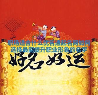 职场适合什么优名通起名网 如何选择最能提升职业形象的名字